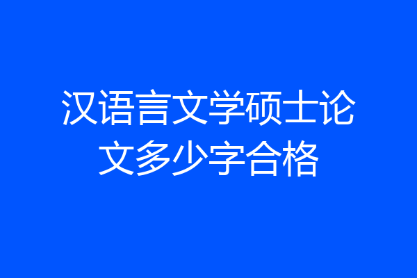 汉语言文学硕士论文多少字合格
