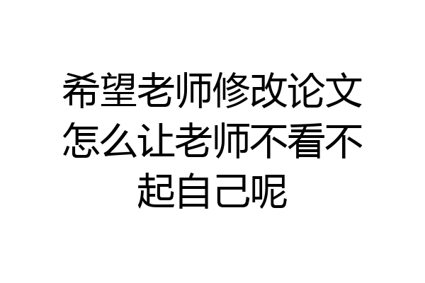 希望老师修改论文怎么让老师不看不起自己呢