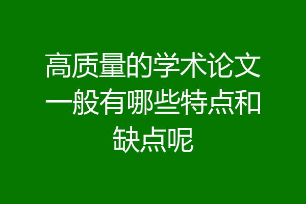 高质量的学术论文一般有哪些特点和缺点呢