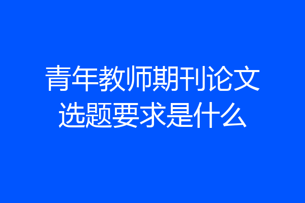 青年教师期刊论文选题要求是什么