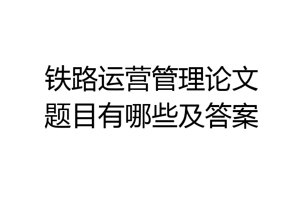 铁路运营管理论文题目有哪些及答案
