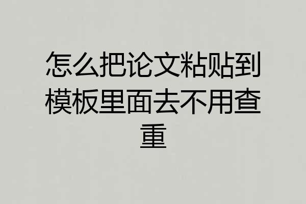 怎么把论文粘贴到模板里面去不用查重