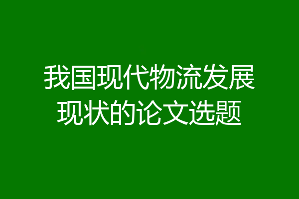 我国现代物流发展现状的论文选题
