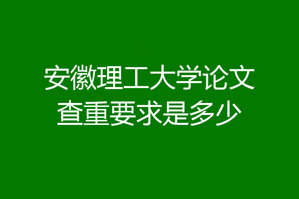 安徽理工大学论文查重要求是多少