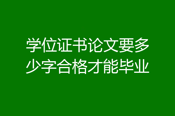 学位证书论文要多少字合格才能毕业
