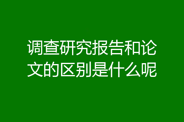 调查研究报告和论文的区别是什么呢