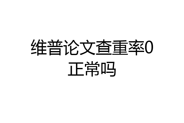维普论文查重率0正常吗