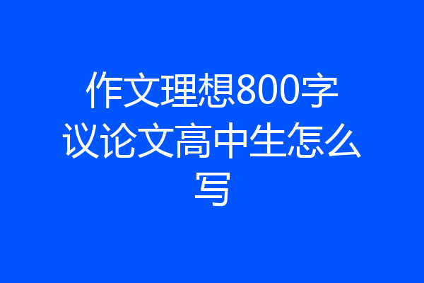 作文理想800字议论文高中生怎么写