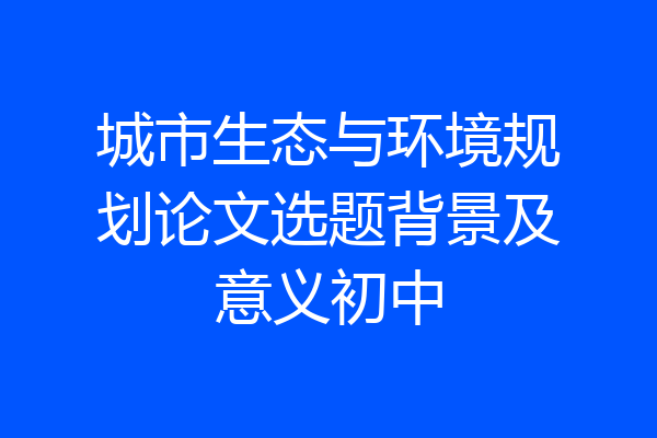 城市生态与环境规划论文选题背景及意义初中