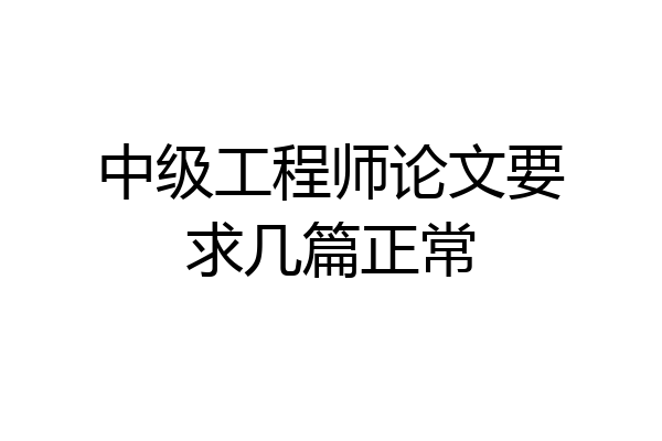 中级工程师论文要求几篇正常