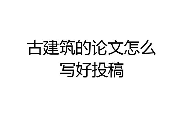 古建筑的论文怎么写好投稿