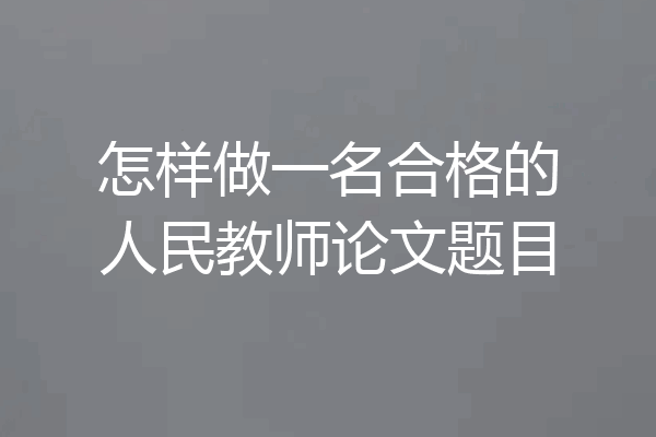 怎样做一名合格的人民教师论文题目