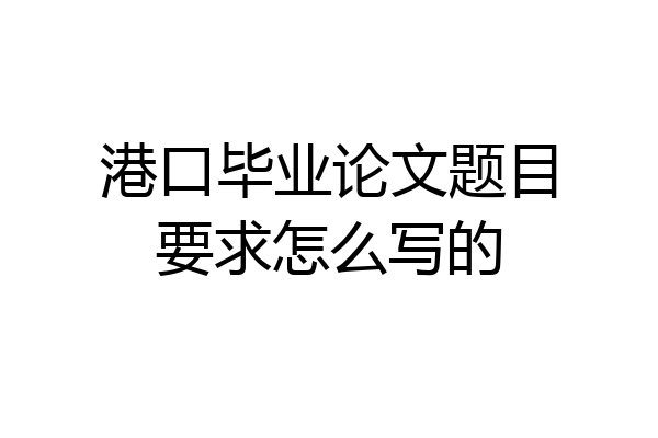 港口毕业论文题目要求怎么写的