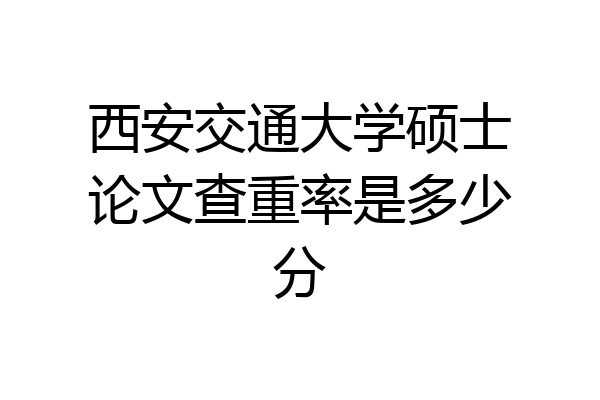西安交通大学硕士论文查重率是多少分