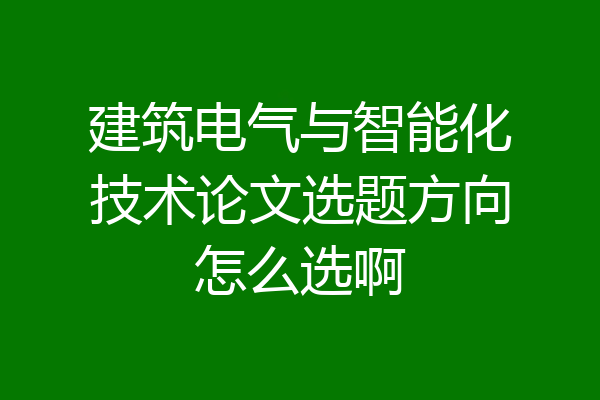 建筑电气与智能化技术论文选题方向怎么选啊