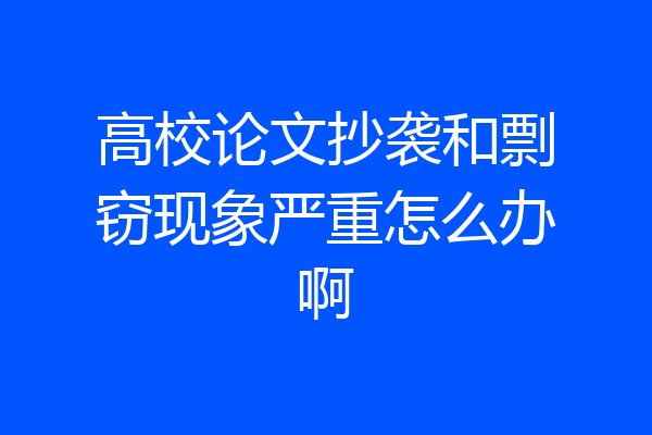 高校论文抄袭和剽窃现象严重怎么办啊