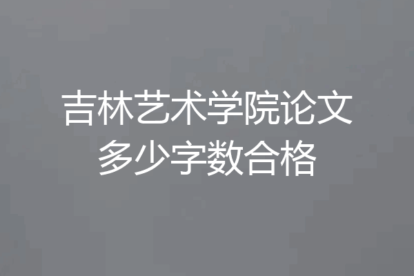 吉林艺术学院论文多少字数合格