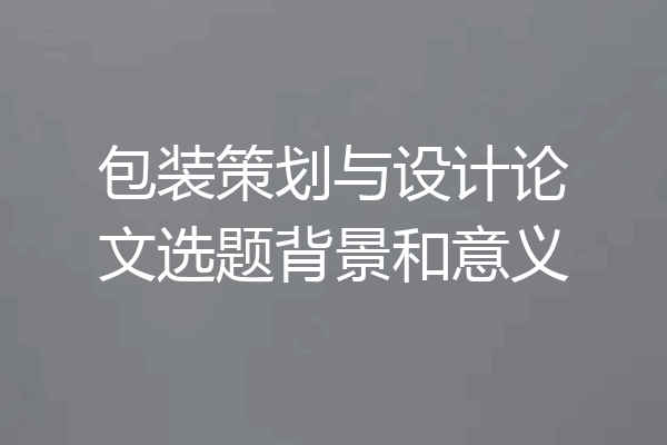 包装策划与设计论文选题背景和意义