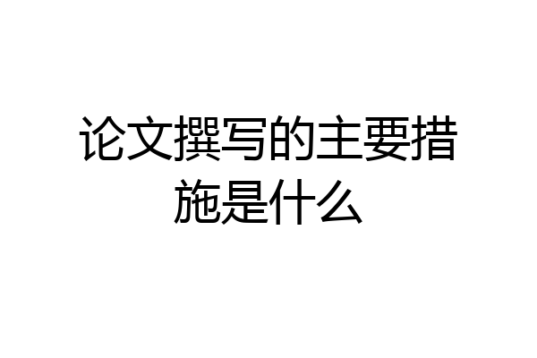 论文撰写的主要措施是什么