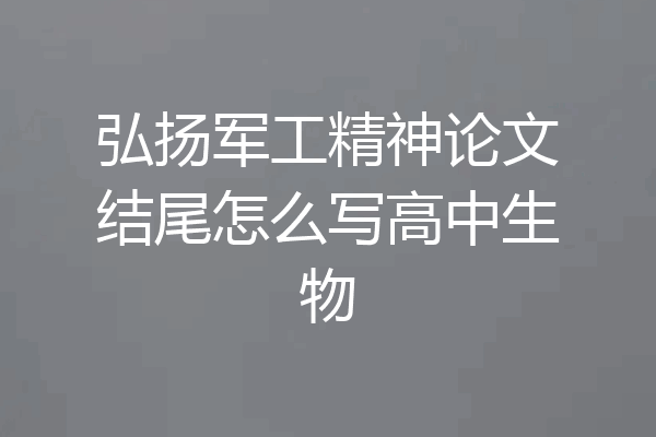弘扬军工精神论文结尾怎么写高中生物