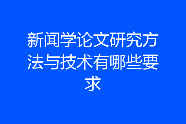新闻学论文研究方法与技术有哪些要求