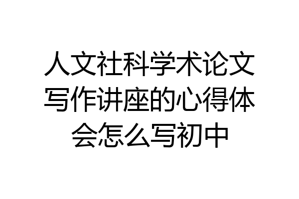 人文社科学术论文写作讲座的心得体会怎么写初中