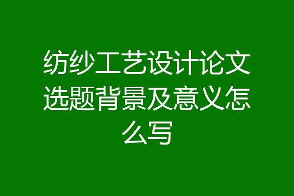 纺纱工艺设计论文选题背景及意义怎么写
