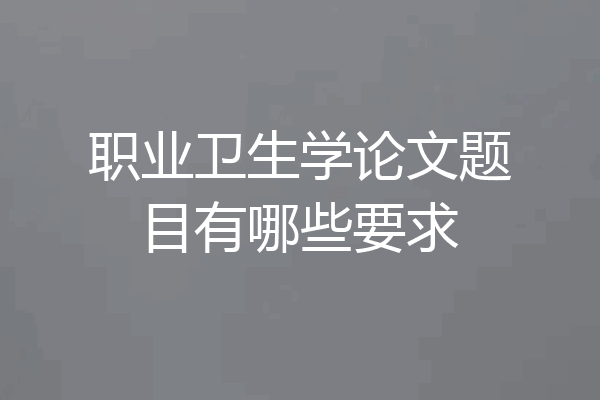 职业卫生学论文题目有哪些要求