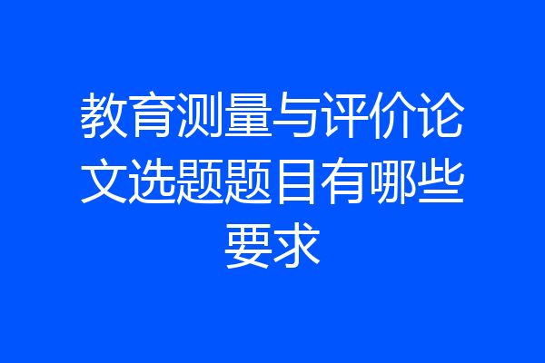 教育测量与评价论文选题题目有哪些要求