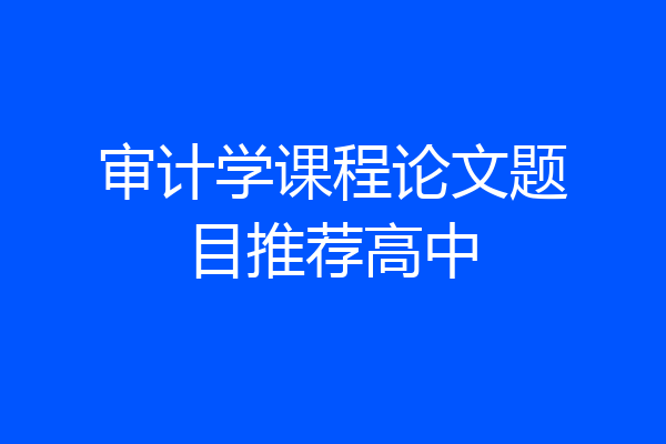 审计学课程论文题目推荐高中