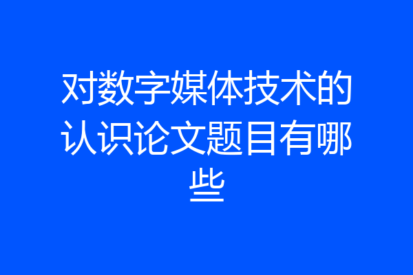 对数字媒体技术的认识论文题目有哪些