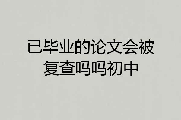 已毕业的论文会被复查吗吗初中