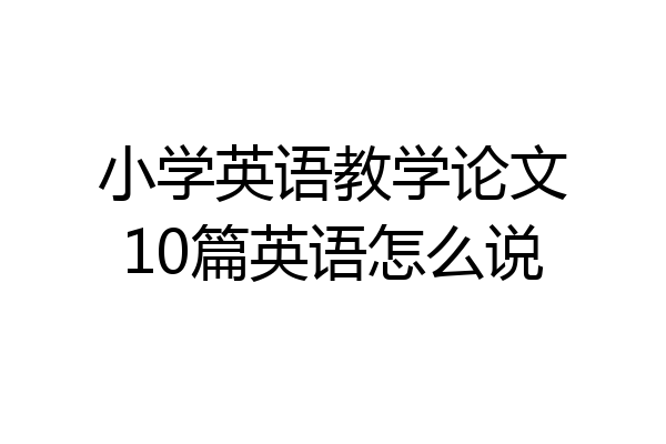 小学英语教学论文10篇英语怎么说