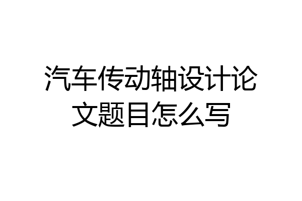 汽车传动轴设计论文题目怎么写