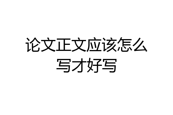论文正文应该怎么写才好写
