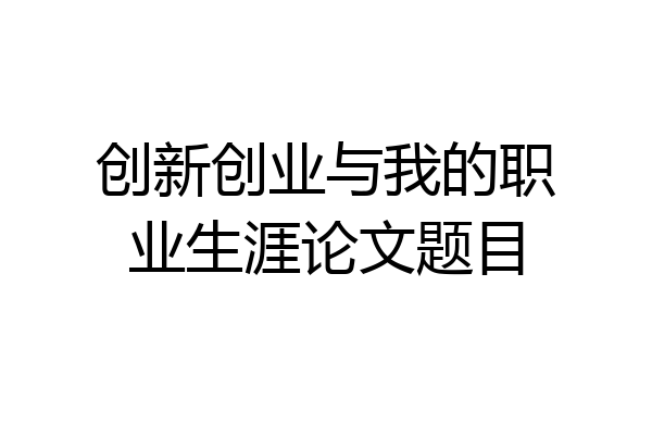 创新创业与我的职业生涯论文题目