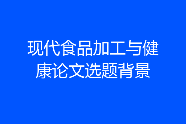 现代食品加工与健康论文选题背景