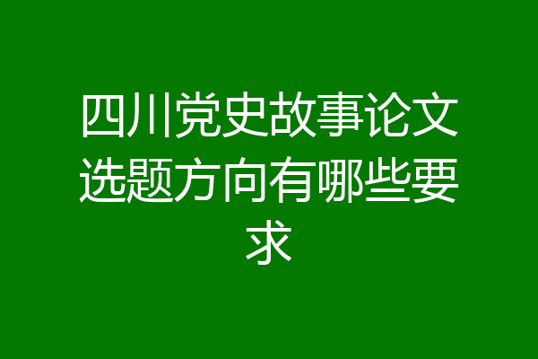 四川党史故事论文选题方向有哪些要求