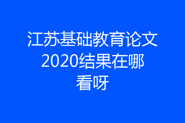 江苏基础教育论文2020结果在哪看呀
