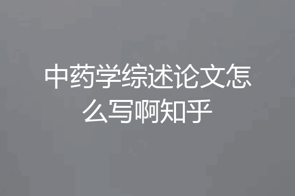 中药学综述论文怎么写啊知乎