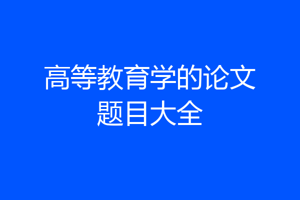 高等教育学的论文题目大全