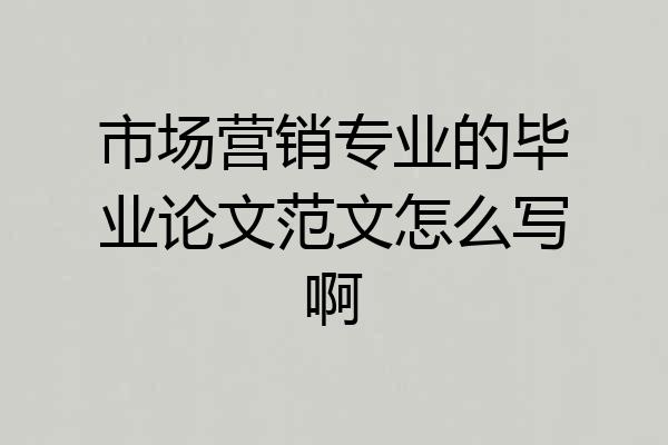 市场营销专业的毕业论文范文怎么写啊