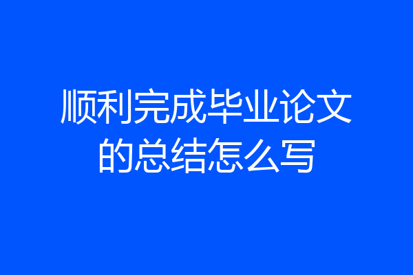顺利完成毕业论文的总结怎么写