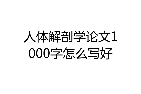 人体解剖学论文1000字怎么写好