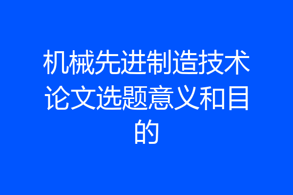 机械先进制造技术论文选题意义和目的
