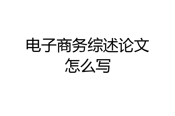 电子商务综述论文怎么写