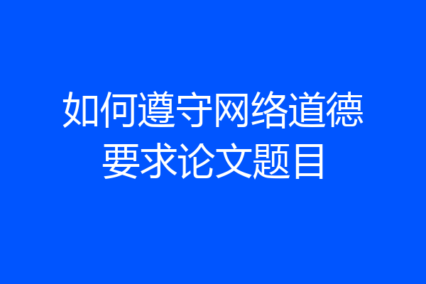 如何遵守网络道德要求论文题目