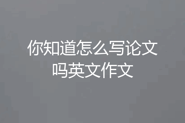 你知道怎么写论文吗英文作文