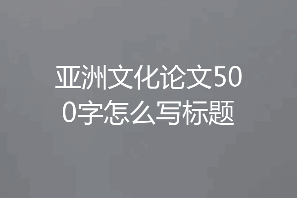 亚洲文化论文500字怎么写标题