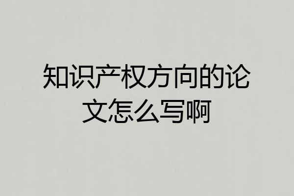 知识产权方向的论文怎么写啊